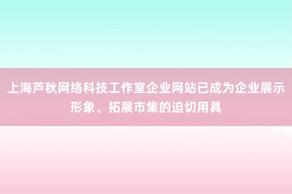 上海芦秋网络科技工作室企业网站已成为企业展示形象、拓展市集的迫切用具